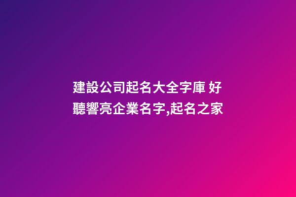 建設公司起名大全字庫 好聽響亮企業名字,起名之家
